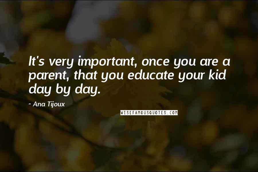 Ana Tijoux Quotes: It's very important, once you are a parent, that you educate your kid day by day.