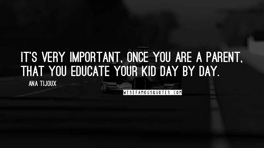 Ana Tijoux Quotes: It's very important, once you are a parent, that you educate your kid day by day.