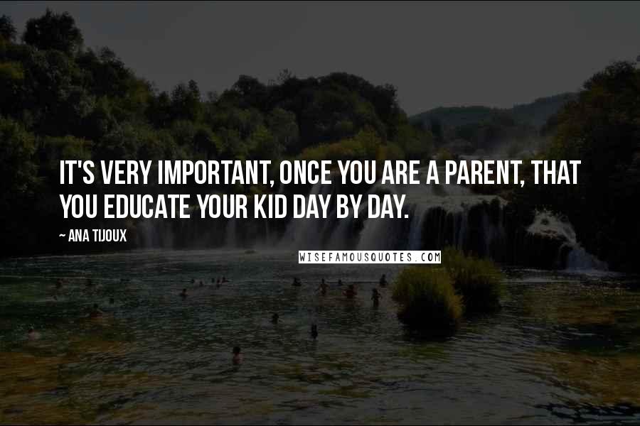 Ana Tijoux Quotes: It's very important, once you are a parent, that you educate your kid day by day.