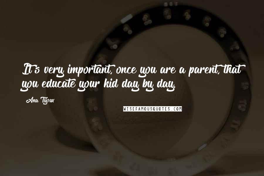 Ana Tijoux Quotes: It's very important, once you are a parent, that you educate your kid day by day.