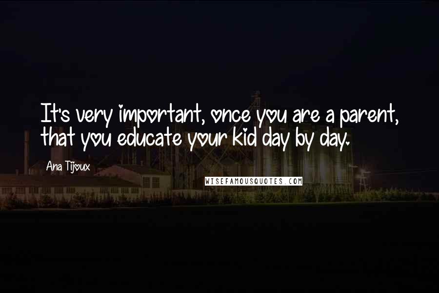 Ana Tijoux Quotes: It's very important, once you are a parent, that you educate your kid day by day.