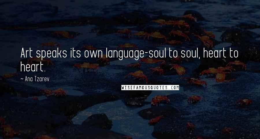 Ana Tzarev Quotes: Art speaks its own language-soul to soul, heart to heart.