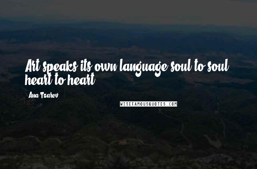 Ana Tzarev Quotes: Art speaks its own language-soul to soul, heart to heart.