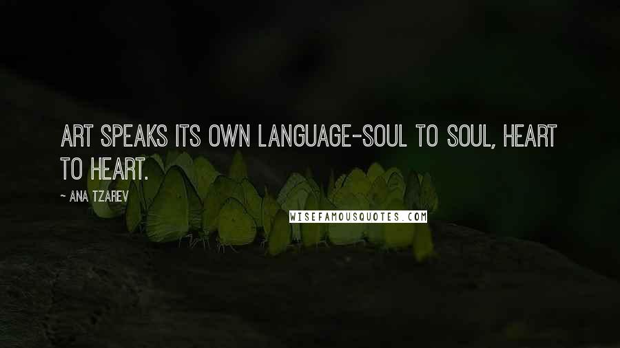 Ana Tzarev Quotes: Art speaks its own language-soul to soul, heart to heart.