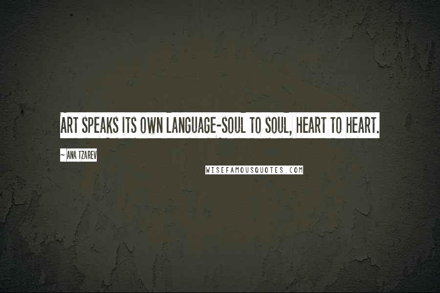 Ana Tzarev Quotes: Art speaks its own language-soul to soul, heart to heart.