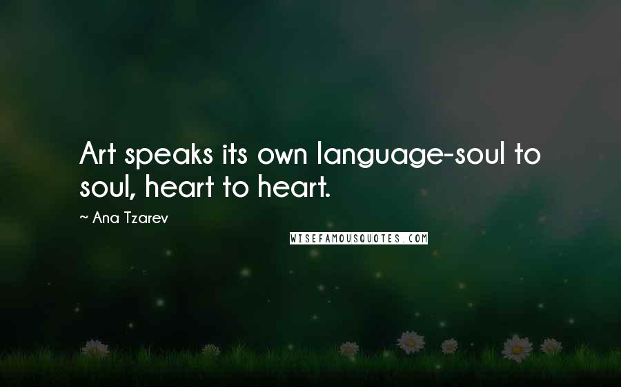 Ana Tzarev Quotes: Art speaks its own language-soul to soul, heart to heart.