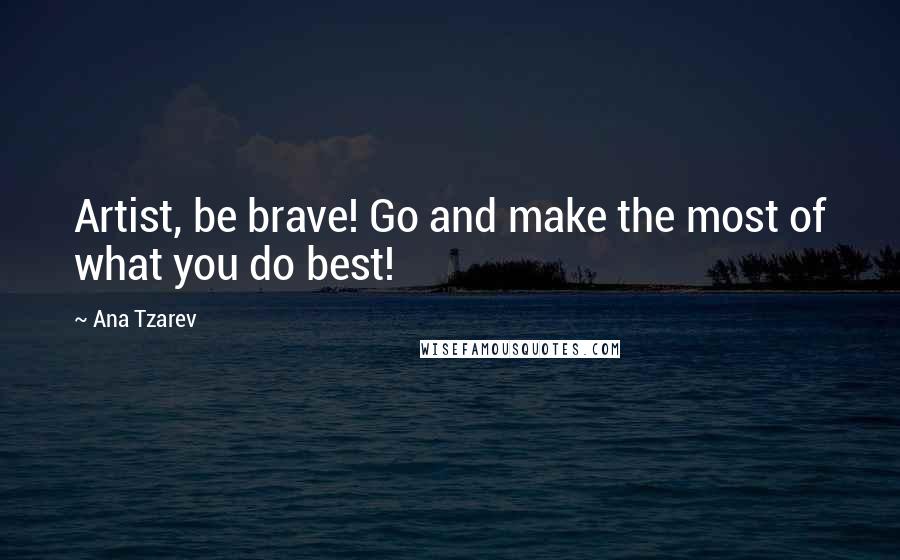 Ana Tzarev Quotes: Artist, be brave! Go and make the most of what you do best!