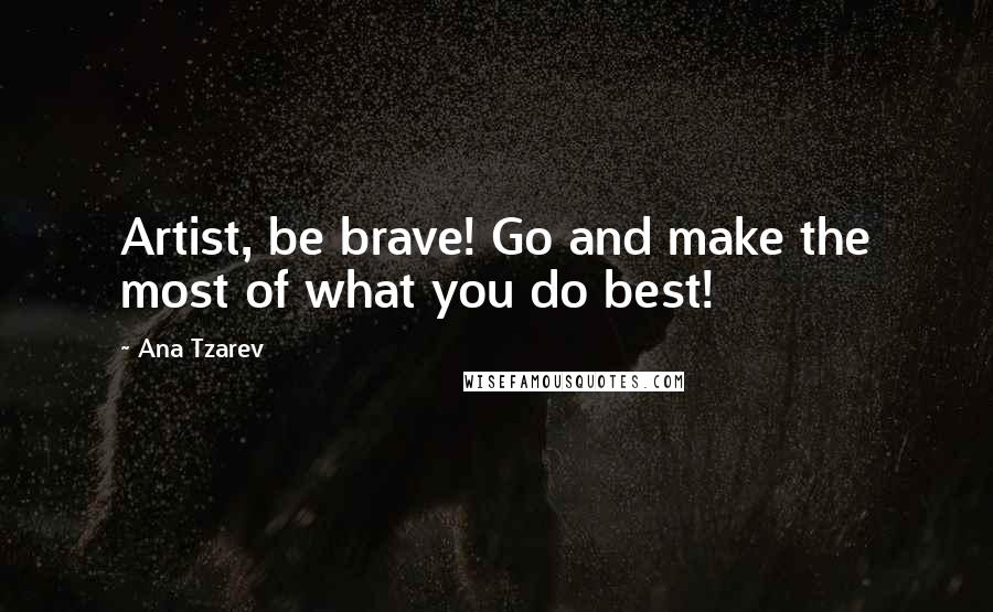 Ana Tzarev Quotes: Artist, be brave! Go and make the most of what you do best!