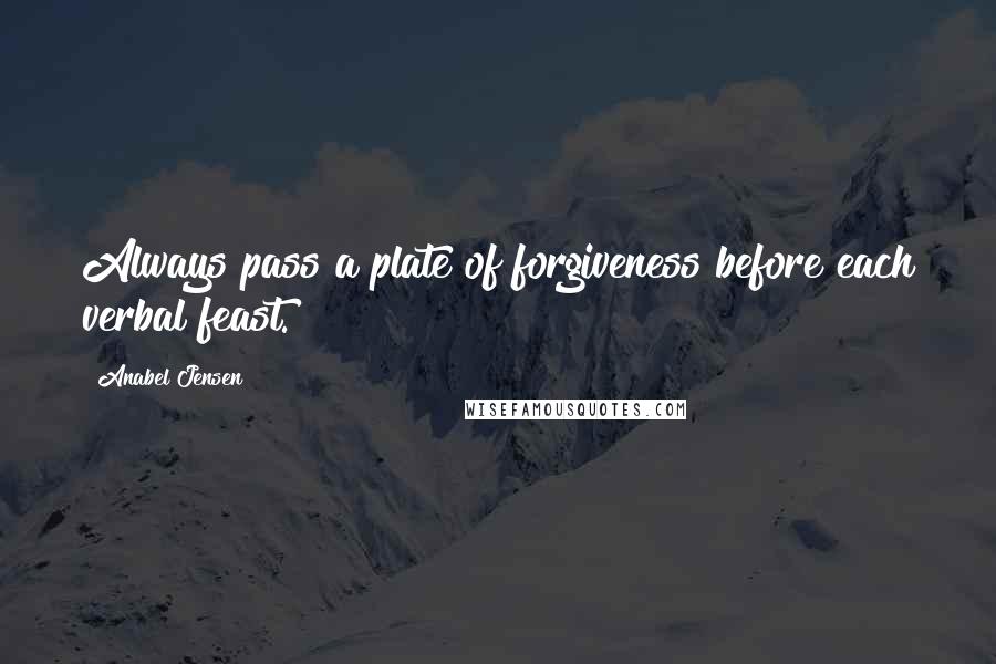 Anabel Jensen Quotes: Always pass a plate of forgiveness before each verbal feast.
