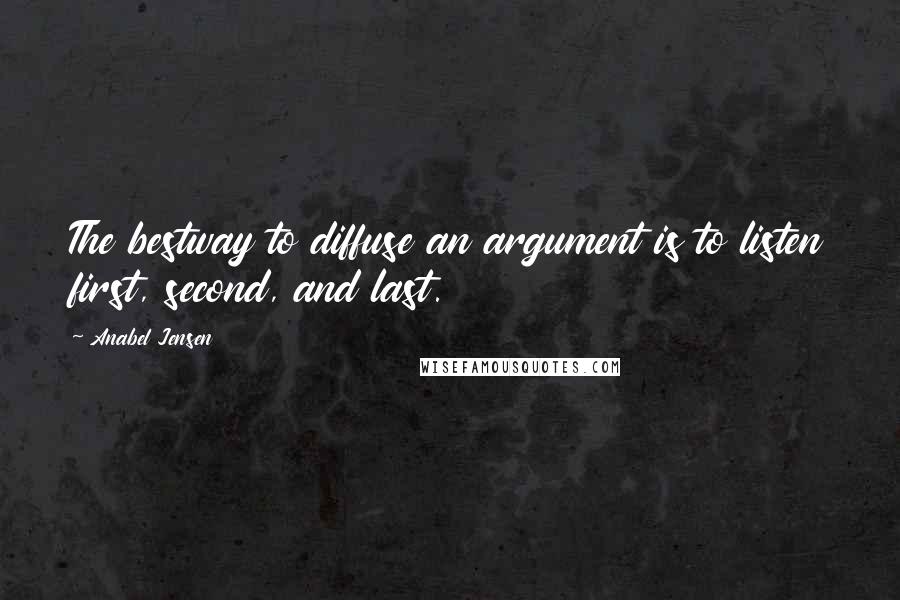 Anabel Jensen Quotes: The bestway to diffuse an argument is to listen first, second, and last.
