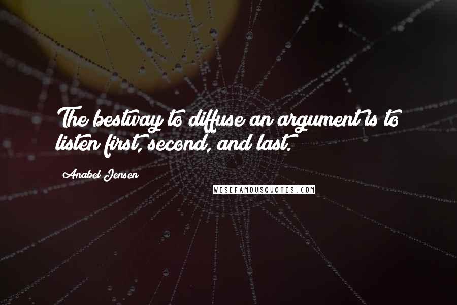 Anabel Jensen Quotes: The bestway to diffuse an argument is to listen first, second, and last.