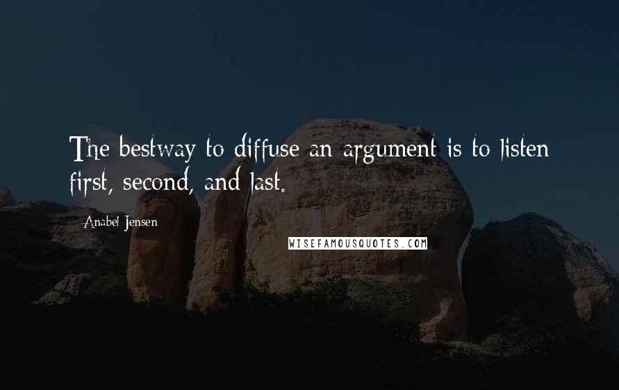 Anabel Jensen Quotes: The bestway to diffuse an argument is to listen first, second, and last.