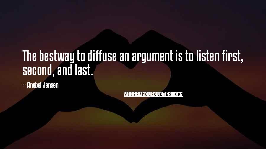 Anabel Jensen Quotes: The bestway to diffuse an argument is to listen first, second, and last.