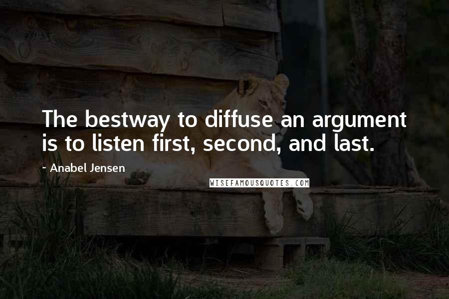 Anabel Jensen Quotes: The bestway to diffuse an argument is to listen first, second, and last.