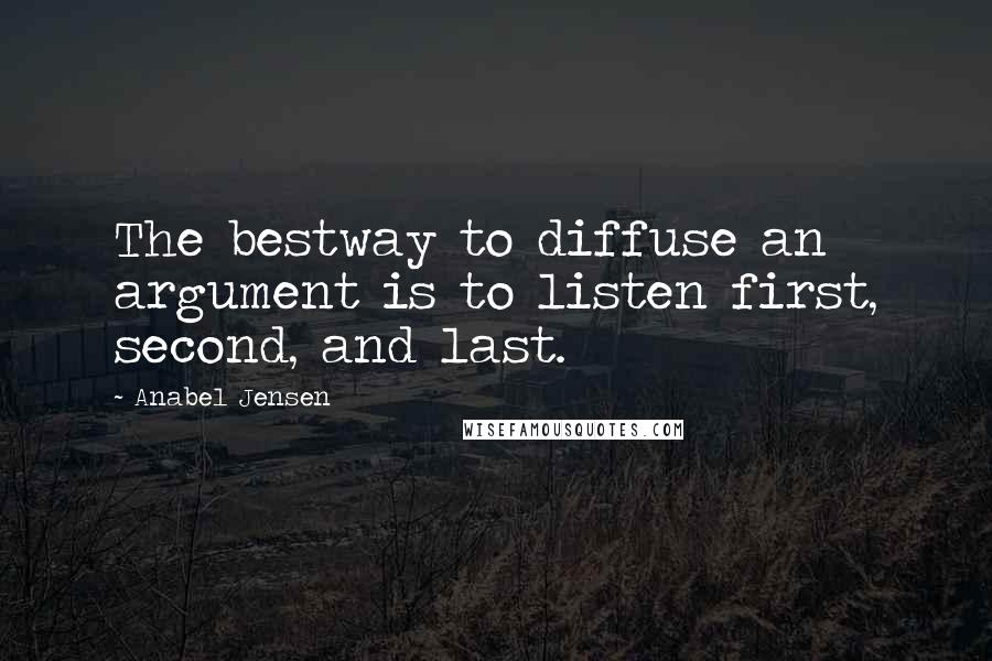 Anabel Jensen Quotes: The bestway to diffuse an argument is to listen first, second, and last.