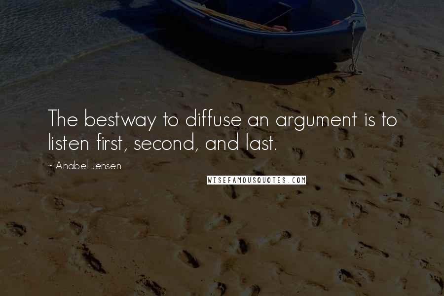 Anabel Jensen Quotes: The bestway to diffuse an argument is to listen first, second, and last.