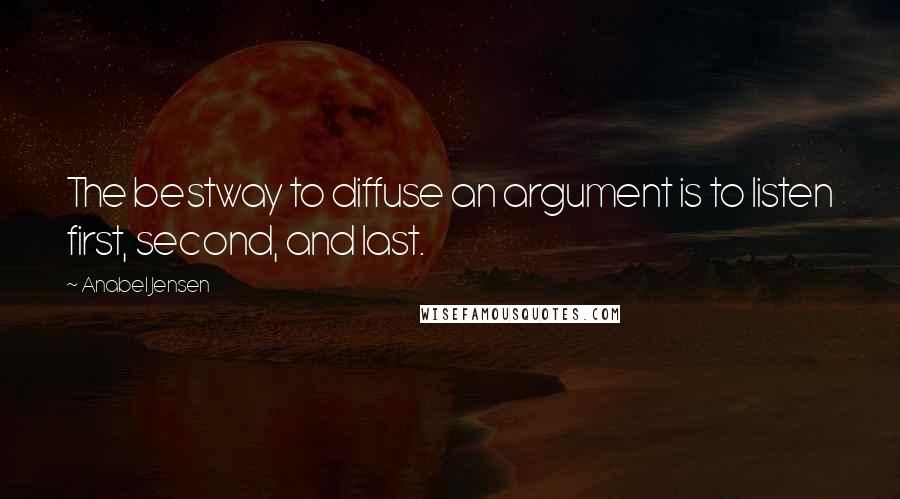 Anabel Jensen Quotes: The bestway to diffuse an argument is to listen first, second, and last.