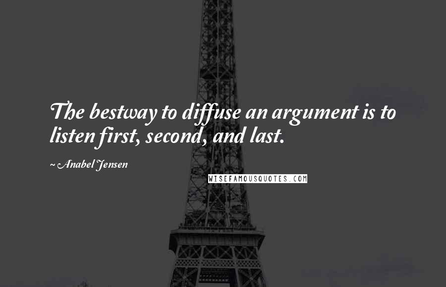 Anabel Jensen Quotes: The bestway to diffuse an argument is to listen first, second, and last.