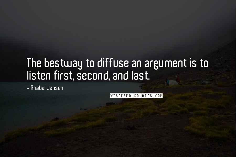 Anabel Jensen Quotes: The bestway to diffuse an argument is to listen first, second, and last.