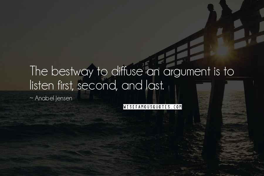 Anabel Jensen Quotes: The bestway to diffuse an argument is to listen first, second, and last.