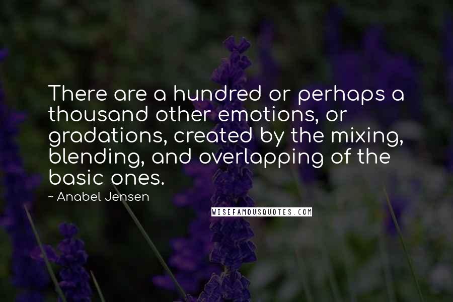 Anabel Jensen Quotes: There are a hundred or perhaps a thousand other emotions, or gradations, created by the mixing, blending, and overlapping of the basic ones.