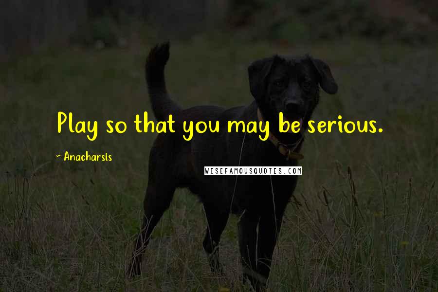 Anacharsis Quotes: Play so that you may be serious.
