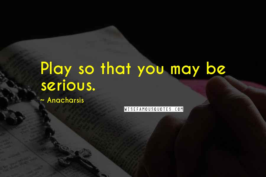 Anacharsis Quotes: Play so that you may be serious.