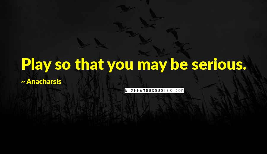 Anacharsis Quotes: Play so that you may be serious.