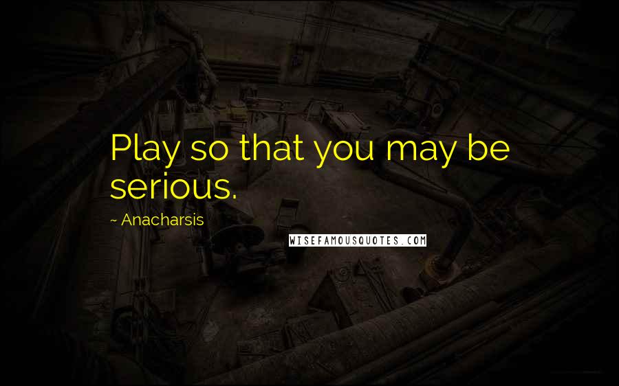 Anacharsis Quotes: Play so that you may be serious.