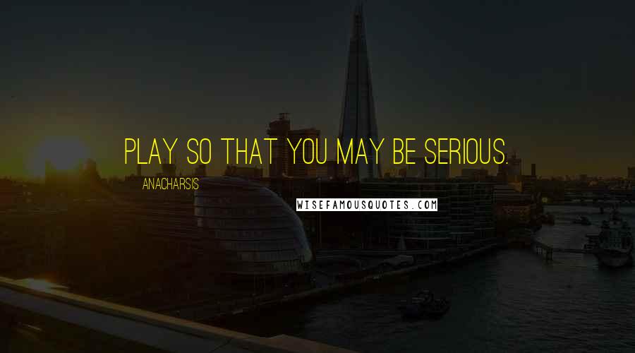 Anacharsis Quotes: Play so that you may be serious.