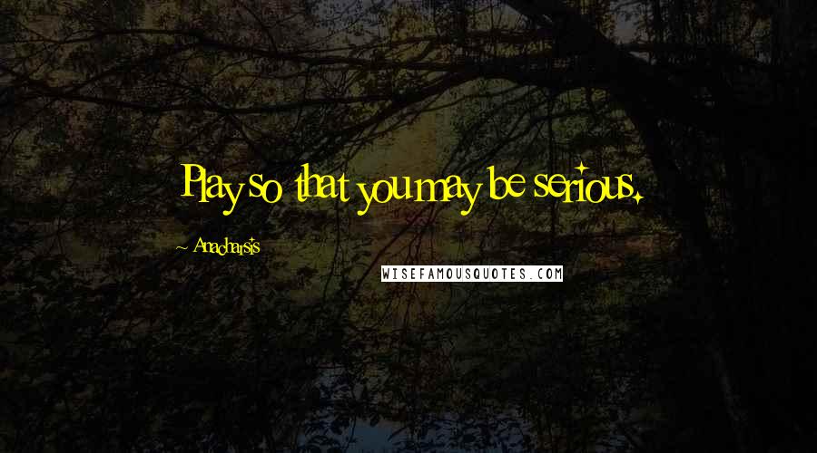 Anacharsis Quotes: Play so that you may be serious.
