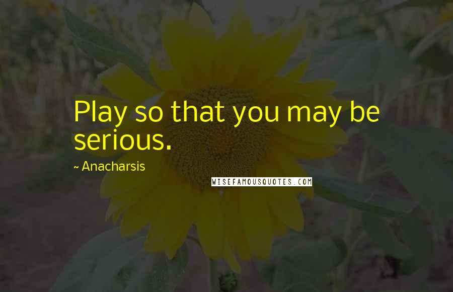 Anacharsis Quotes: Play so that you may be serious.