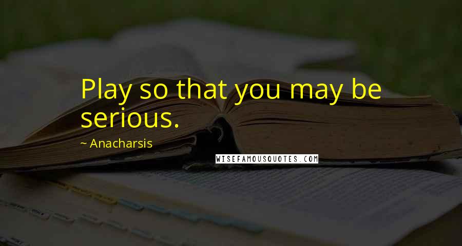 Anacharsis Quotes: Play so that you may be serious.