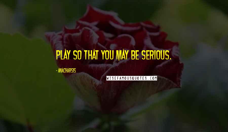 Anacharsis Quotes: Play so that you may be serious.