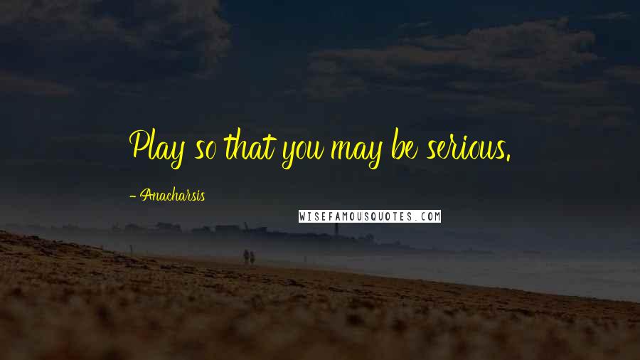 Anacharsis Quotes: Play so that you may be serious.