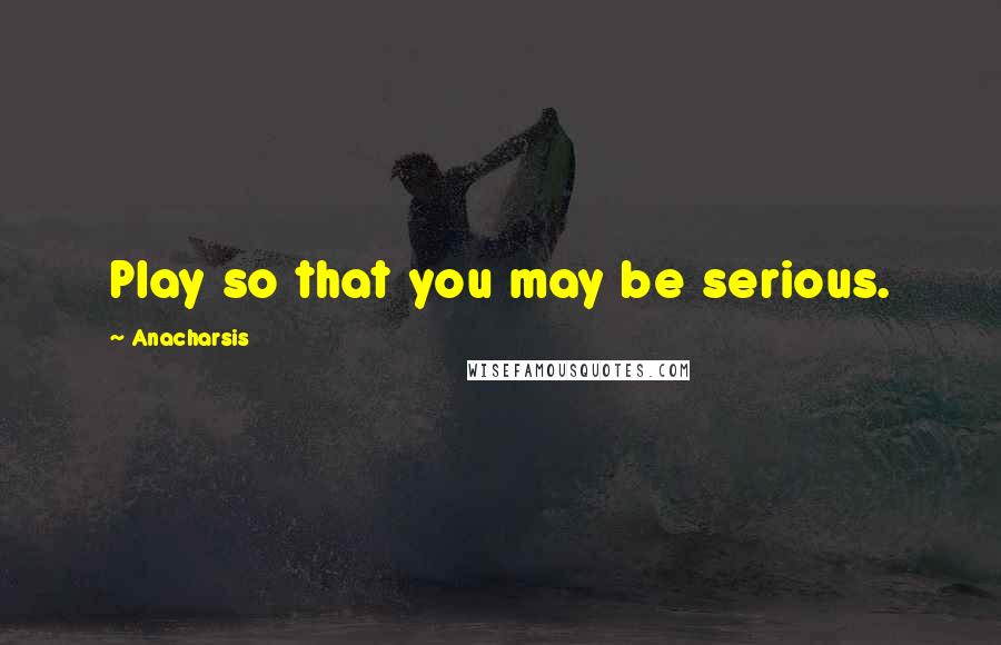 Anacharsis Quotes: Play so that you may be serious.