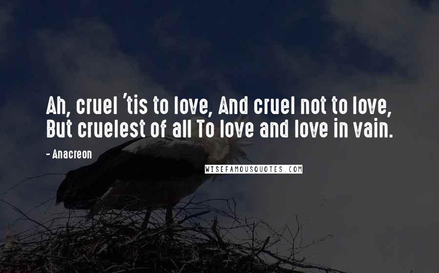 Anacreon Quotes: Ah, cruel 'tis to love, And cruel not to love, But cruelest of all To love and love in vain.