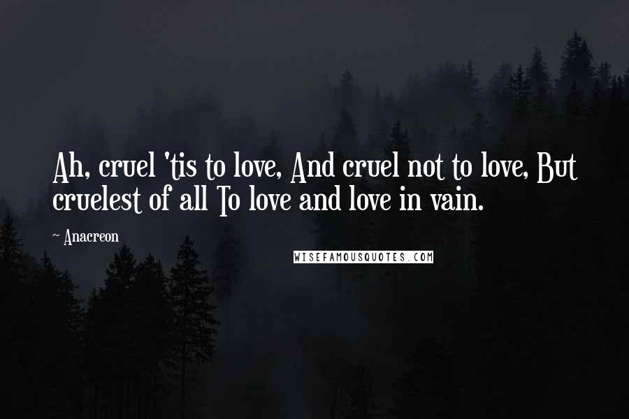 Anacreon Quotes: Ah, cruel 'tis to love, And cruel not to love, But cruelest of all To love and love in vain.