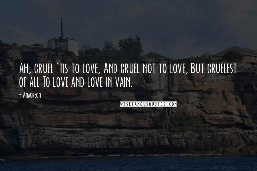 Anacreon Quotes: Ah, cruel 'tis to love, And cruel not to love, But cruelest of all To love and love in vain.