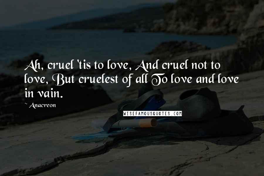 Anacreon Quotes: Ah, cruel 'tis to love, And cruel not to love, But cruelest of all To love and love in vain.