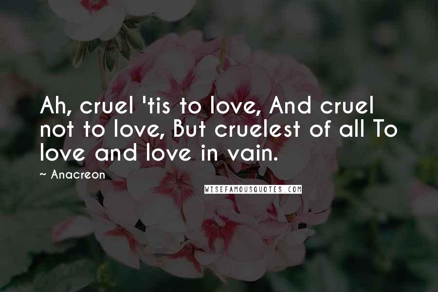 Anacreon Quotes: Ah, cruel 'tis to love, And cruel not to love, But cruelest of all To love and love in vain.