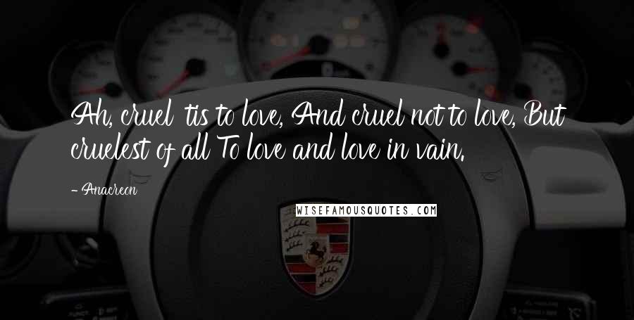 Anacreon Quotes: Ah, cruel 'tis to love, And cruel not to love, But cruelest of all To love and love in vain.