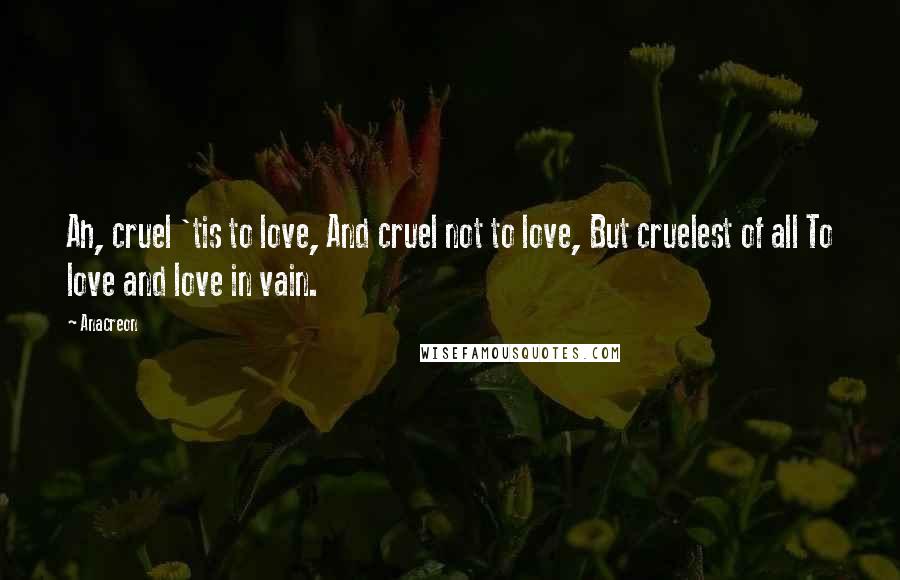 Anacreon Quotes: Ah, cruel 'tis to love, And cruel not to love, But cruelest of all To love and love in vain.