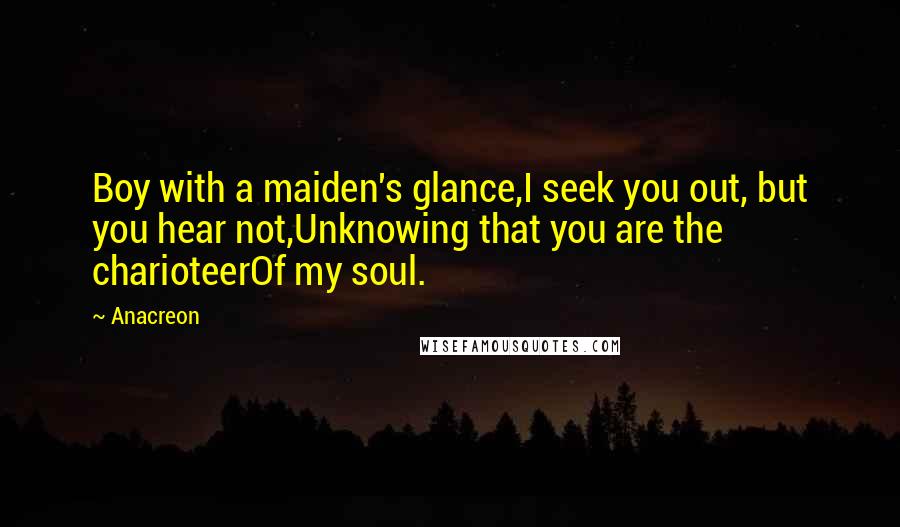 Anacreon Quotes: Boy with a maiden's glance,I seek you out, but you hear not,Unknowing that you are the charioteerOf my soul.