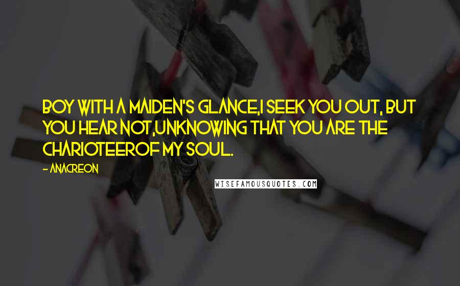 Anacreon Quotes: Boy with a maiden's glance,I seek you out, but you hear not,Unknowing that you are the charioteerOf my soul.