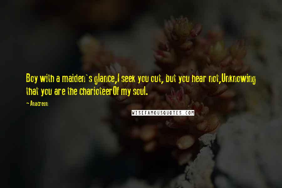Anacreon Quotes: Boy with a maiden's glance,I seek you out, but you hear not,Unknowing that you are the charioteerOf my soul.