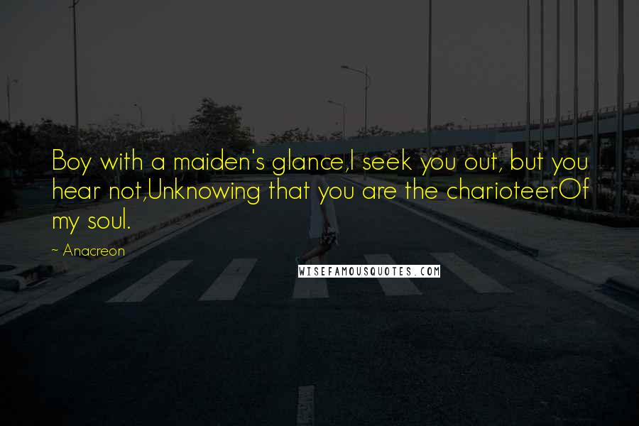 Anacreon Quotes: Boy with a maiden's glance,I seek you out, but you hear not,Unknowing that you are the charioteerOf my soul.