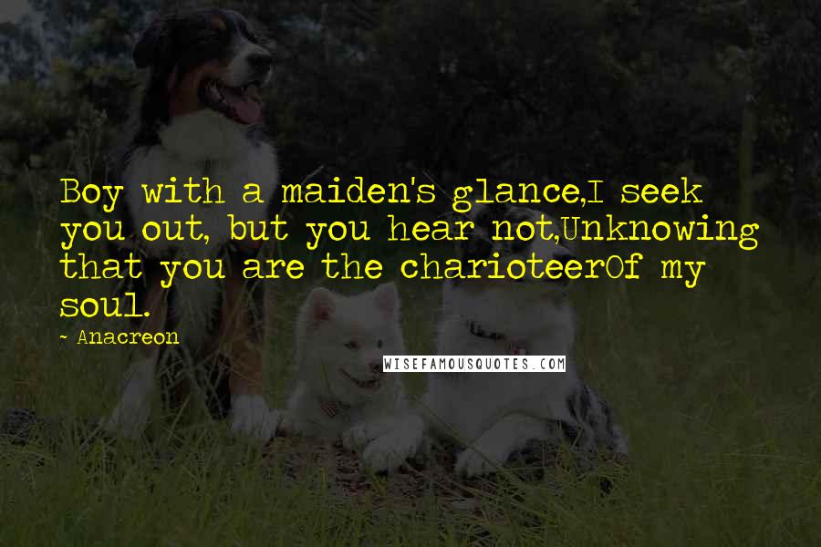 Anacreon Quotes: Boy with a maiden's glance,I seek you out, but you hear not,Unknowing that you are the charioteerOf my soul.
