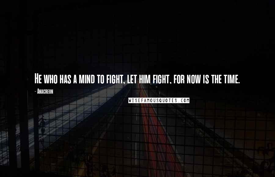 Anacreon Quotes: He who has a mind to fight, let him fight, for now is the time.