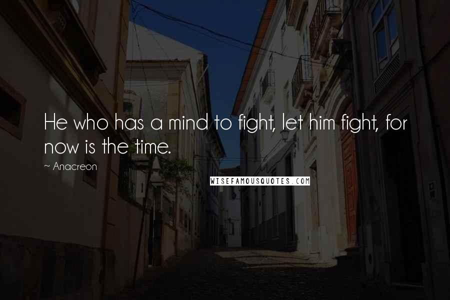 Anacreon Quotes: He who has a mind to fight, let him fight, for now is the time.